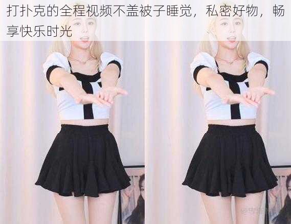 打扑克的全程视频不盖被子睡觉,私密好物,畅享快乐时光