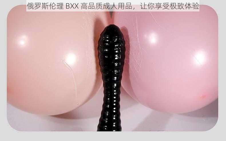 俄罗斯伦理 BXX 高品质成人用品,让你享受极致体验