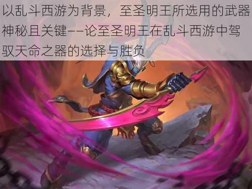 以乱斗西游为背景,至圣明王所选用的武器神秘且关键——论至圣明王在乱斗西游中驾驭天命之器的选择与胜负