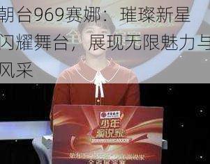 朝台969赛娜:璀璨新星闪耀舞台,展现无限魅力与风采