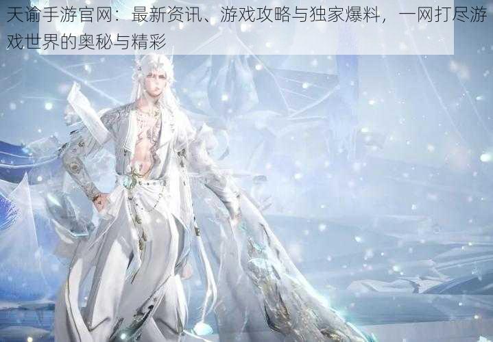 天谕手游官网:最新资讯、游戏攻略与独家爆料,一网打尽游戏世界的奥秘与精彩