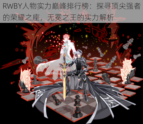 RWBY人物实力巅峰排行榜:探寻顶尖强者的荣耀之座,无冕之王的实力解析