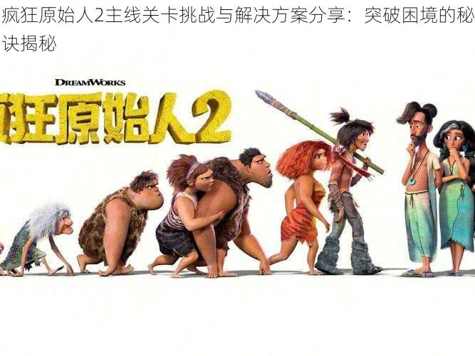 疯狂原始人2主线关卡挑战与解决方案分享:突破困境的秘诀揭秘