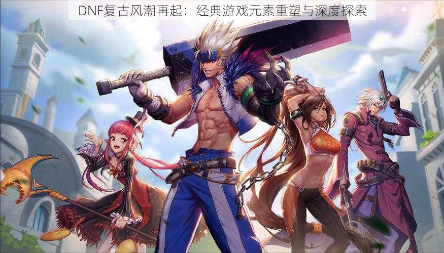 DNF复古风潮再起:经典游戏元素重塑与深度探索