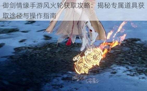 御剑情缘手游风火轮获取攻略:揭秘专属道具获取途径与操作指南